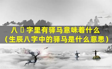 八 ☘ 字里有驿马意味着什么（生辰八字中的驿马是什么意思）